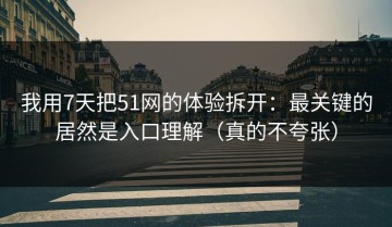 我用7天把51网的体验拆开：最关键的居然是入口理解（真的不夸张）