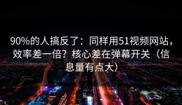 90%的人搞反了：同样用51视频网站，效率差一倍？核心差在弹幕开关（信息量有点大）