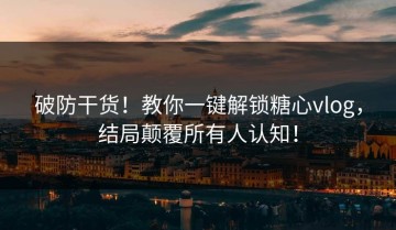破防干货！教你一键解锁糖心vlog，结局颠覆所有人认知！
