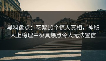 黑料盘点：花絮10个惊人真相，神秘人上榜理由极具爆点令人无法置信