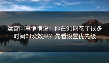 运营同事悄悄说：你在91网花了很多时间却没效果？先看设置优先级