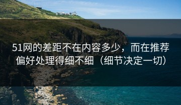 51网的差距不在内容多少，而在推荐偏好处理得细不细（细节决定一切）