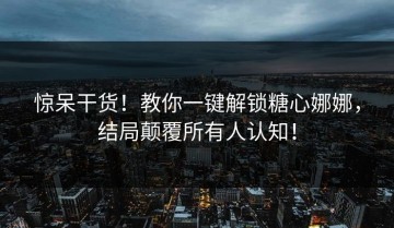 惊呆干货！教你一键解锁糖心娜娜，结局颠覆所有人认知！