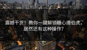 震撼干货！教你一键解锁糖心唐伯虎，居然还有这种操作？