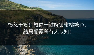 愤怒干货！教你一键解锁蜜桃糖心，结局颠覆所有人认知！