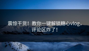 震惊干货！教你一键解锁糖心vlog，评论区炸了！