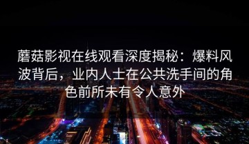 蘑菇影视在线观看深度揭秘：爆料风波背后，业内人士在公共洗手间的角色前所未有令人意外