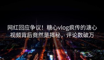 网红回应争议！糖心vlog疯传的溏心视频背后竟然是揭秘，评论数破万