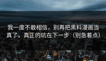 我一度不敢相信，别再把黑料漫画当真了，真正的坑在下一步（别急着点）