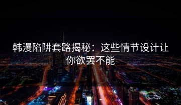 韩漫陷阱套路揭秘：这些情节设计让你欲罢不能