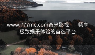 www.777me.com奇米影视——畅享极致娱乐体验的首选平台
