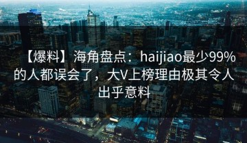 【爆料】海角盘点：haijiao最少99%的人都误会了，大V上榜理由极其令人出乎意料