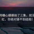 她只用糖心娜娜拍了三集，就泪目爆红，你绝对猜不到结局！