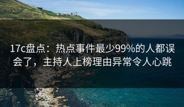17c盘点：热点事件最少99%的人都误会了，主持人上榜理由异常令人心跳