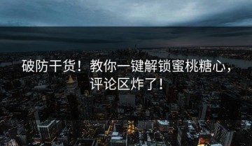 破防干货！教你一键解锁蜜桃糖心，评论区炸了！