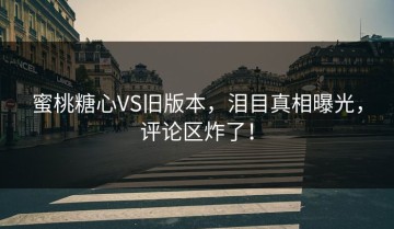 蜜桃糖心VS旧版本，泪目真相曝光，评论区炸了！