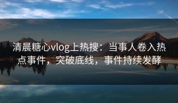 清晨糖心vlog上热搜：当事人卷入热点事件，突破底线，事件持续发酵