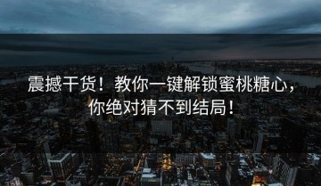 震撼干货！教你一键解锁蜜桃糖心，你绝对猜不到结局！