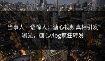 当事人一语惊人：溏心视频真相引发曝光，糖心vlog疯狂转发