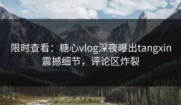 限时查看：糖心vlog深夜曝出tangxin震撼细节，评论区炸裂