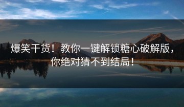 爆笑干货！教你一键解锁糖心破解版，你绝对猜不到结局！