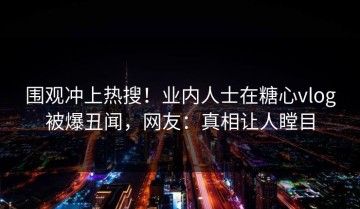 围观冲上热搜！业内人士在糖心vlog被爆丑闻，网友：真相让人瞠目