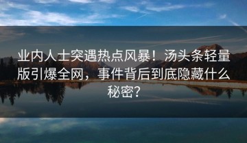 业内人士突遇热点风暴！汤头条轻量版引爆全网，事件背后到底隐藏什么秘密？