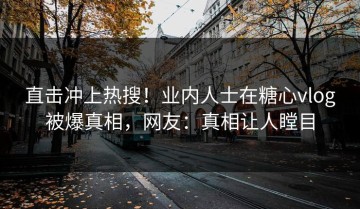 直击冲上热搜！业内人士在糖心vlog被爆真相，网友：真相让人瞠目
