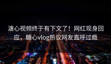 溏心视频终于有下文了！网红现身回应，糖心vlog热议网友直呼过瘾
