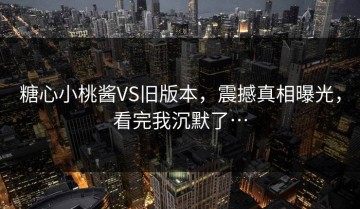 糖心小桃酱VS旧版本，震撼真相曝光，看完我沉默了…
