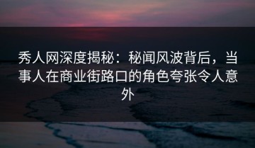 秀人网深度揭秘：秘闻风波背后，当事人在商业街路口的角色夸张令人意外