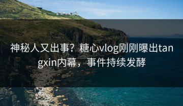 神秘人又出事？糖心vlog刚刚曝出tangxin内幕，事件持续发酵