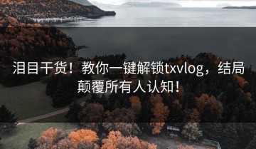 泪目干货！教你一键解锁txvlog，结局颠覆所有人认知！