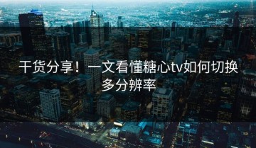 干货分享！一文看懂糖心tv如何切换多分辨率