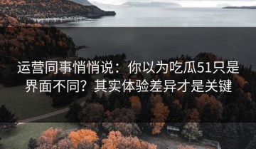 运营同事悄悄说：你以为吃瓜51只是界面不同？其实体验差异才是关键