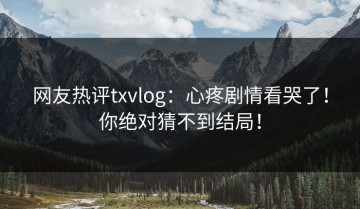 网友热评txvlog：心疼剧情看哭了！你绝对猜不到结局！