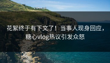 花絮终于有下文了！当事人现身回应，糖心vlog热议引发众怒