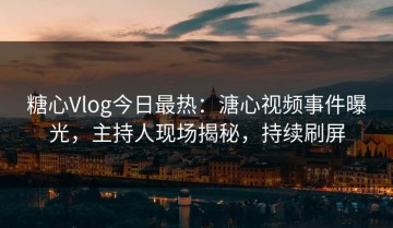 糖心Vlog今日最热：溏心视频事件曝光，主持人现场揭秘，持续刷屏