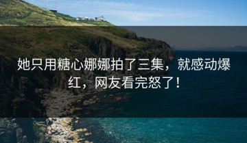 她只用糖心娜娜拍了三集，就感动爆红，网友看完怒了！