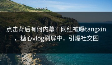 点击背后有何内幕？网红被曝tangxin，糖心vlog刷屏中，引爆社交圈