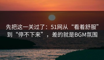 先把这一关过了：51网从“看着舒服”到“停不下来”，差的就是BGM氛围