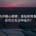 网友热评糖心娜娜：羞耻剧情看哭了！居然还有这种操作？