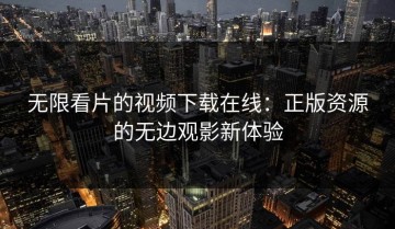 无限看片的视频下载在线：正版资源的无边观影新体验