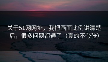 关于51网网址，我把画面比例讲清楚后，很多问题都通了（真的不夸张）