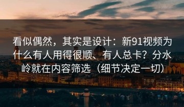 看似偶然，其实是设计：新91视频为什么有人用得很顺、有人总卡？分水岭就在内容筛选（细节决定一切）