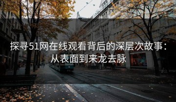 探寻51网在线观看背后的深层次故事：从表面到来龙去脉