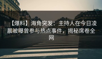 【爆料】海角突发：主持人在今日凌晨被曝曾参与热点事件，揭秘席卷全网