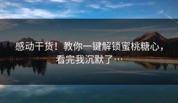 感动干货！教你一键解锁蜜桃糖心，看完我沉默了…