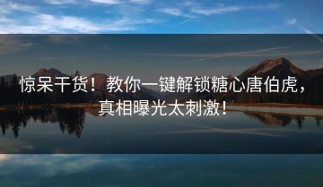 惊呆干货！教你一键解锁糖心唐伯虎，真相曝光太刺激！