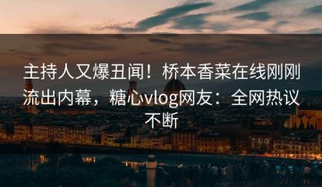 主持人又爆丑闻！桥本香菜在线刚刚流出内幕，糖心vlog网友：全网热议不断